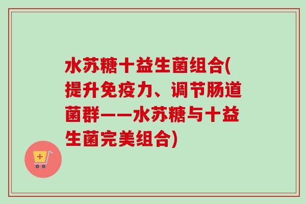 水苏糖十益生菌组合(提升力、调节肠道菌群——水苏糖与十益生菌完美组合)