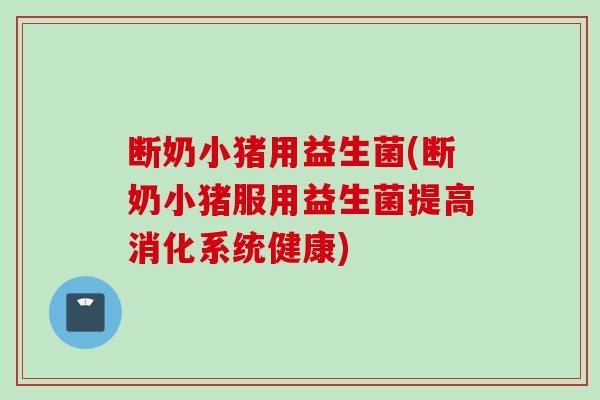 断奶小猪用益生菌(断奶小猪服用益生菌提高消化系统健康)