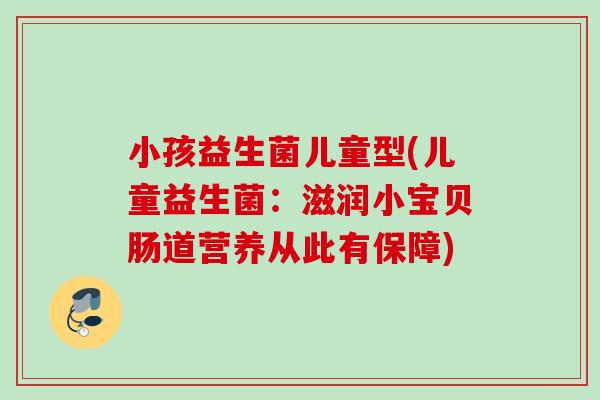 小孩益生菌儿童型(儿童益生菌：滋润小宝贝肠道营养从此有保障)