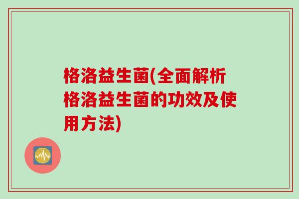 格洛益生菌(全面解析格洛益生菌的功效及使用方法)