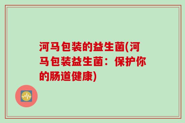 河马包装的益生菌(河马包装益生菌:保护你的肠道健康) 河马包装的益生菌(河马包装益生菌:保护你的肠道健康)