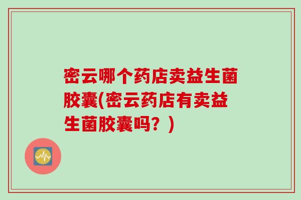 密云哪个药店卖益生菌胶囊(密云药店有卖益生菌胶囊吗？)