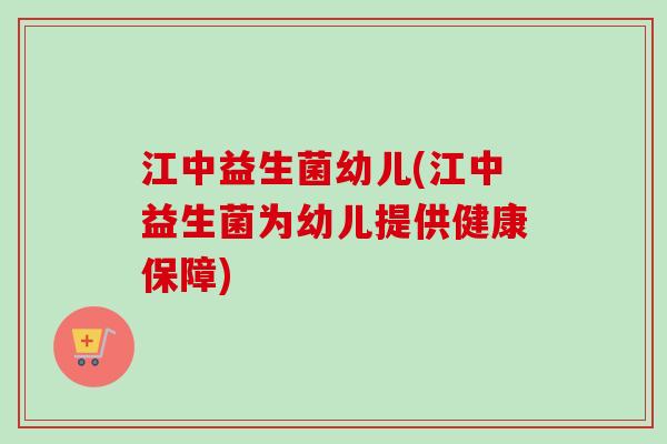 江中益生菌幼儿(江中益生菌为幼儿提供健康保障) 江中益生菌幼儿(江中益生菌为幼儿提供健康保障)