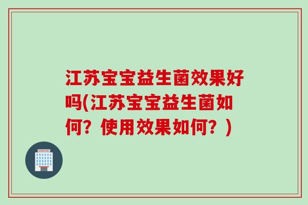 江苏宝宝益生菌效果好吗(江苏宝宝益生菌如何？使用效果如何？)