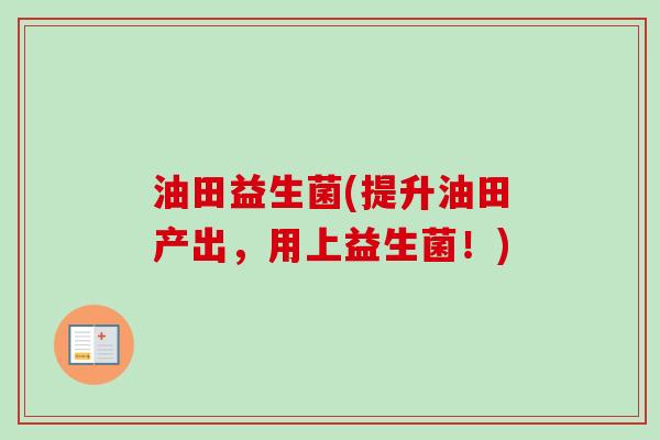 油田益生菌(提升油田产出，用上益生菌！)
