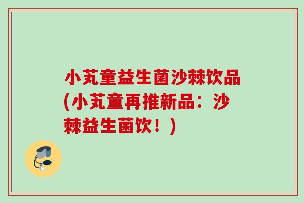 小芄童益生菌沙棘饮品(小芄童再推新品：沙棘益生菌饮！)