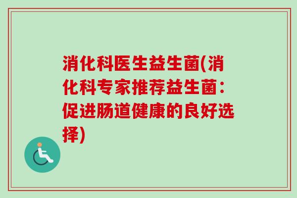 消化科医生益生菌(消化科专家推荐益生菌：促进肠道健康的良好选择)