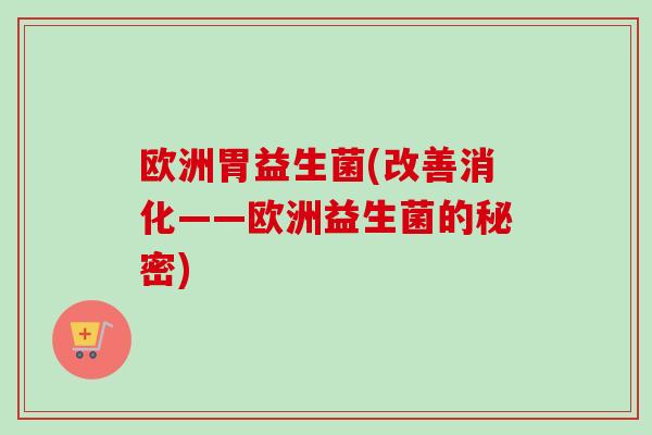 欧洲胃益生菌(改善消化——欧洲益生菌的秘密)