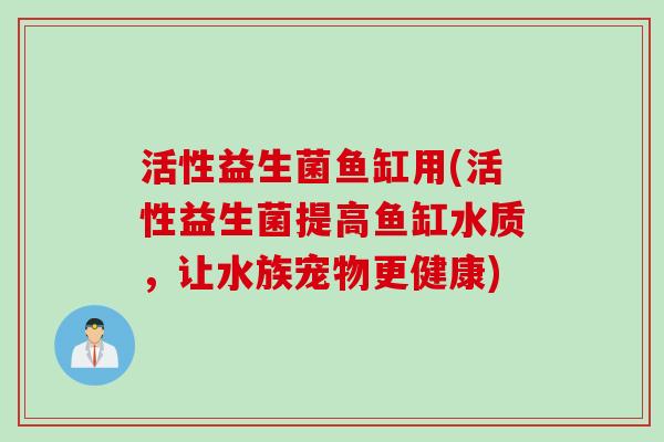 活性益生菌鱼缸用(活性益生菌提高鱼缸水质，让水族宠物更健康)
