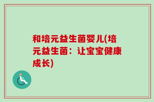 和培元益生菌婴儿(培元益生菌:让宝宝健康成长) 和培元益生菌婴儿(培元益生菌:让宝宝健康成长)