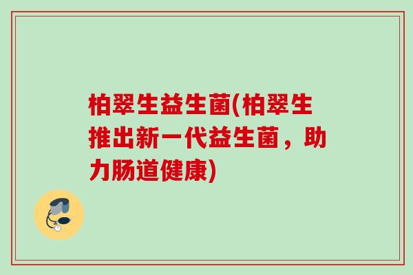 柏翠生益生菌(柏翠生推出新一代益生菌,助力肠道健康) 柏翠生益生菌(柏翠生推出新一代益生菌,助力肠道健康)
