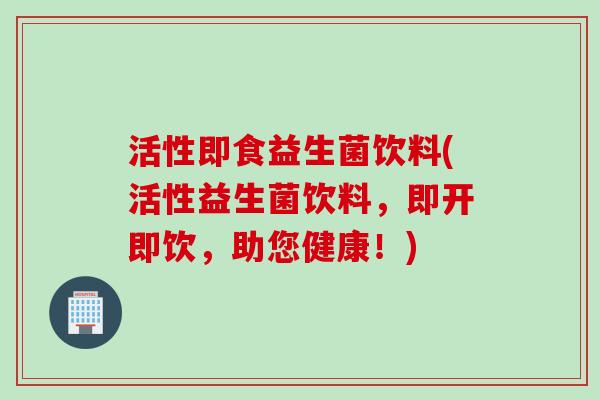 活性即食益生菌饮料(活性益生菌饮料,即开即饮,助您健康!) 活性即食益生菌饮料(活性益生菌饮料,即开即饮,助您健康!)