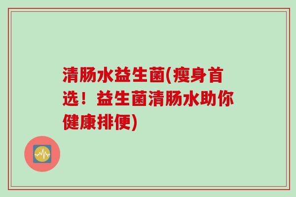 清肠水益生菌(瘦身首选!益生菌清肠水助你健康排便) 清肠水益生菌(瘦身首选!益生菌清肠水助你健康排便)