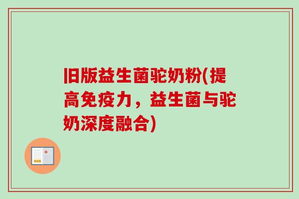 旧版益生菌驼奶粉(提高力,益生菌与驼奶深度融合) 旧版益生菌驼奶粉(提高力,益生菌与驼奶深度融合)