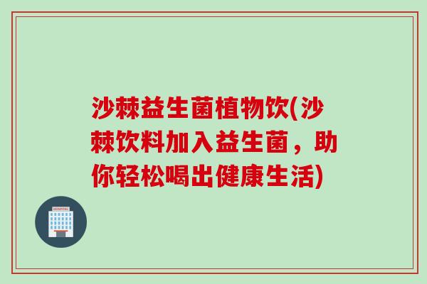 沙棘益生菌植物饮(沙棘饮料加入益生菌,助你轻松喝出健康生活) 沙棘益生菌植物饮(沙棘饮料加入益生菌,助你轻松喝出健康生活)
