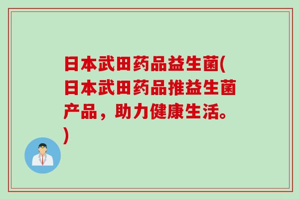 日本武田药品益生菌(日本武田药品推益生菌产品，助力健康生活。)