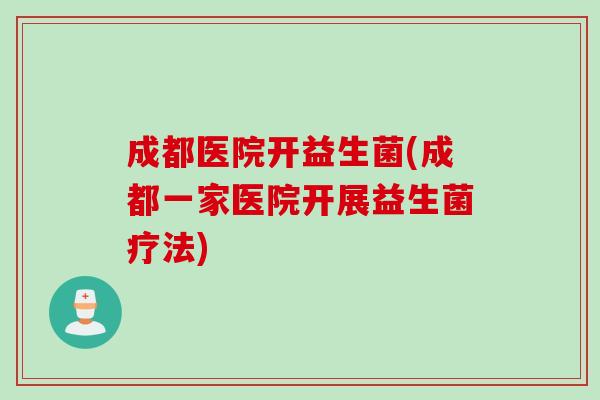 成都医院开益生菌(成都一家医院开展益生菌疗法) 成都医院开益生菌(成都一家医院开展益生菌疗法)