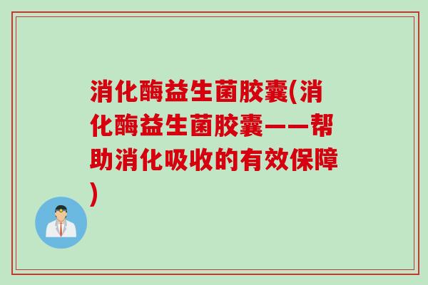 消化酶益生菌胶囊(消化酶益生菌胶囊——帮助消化吸收的有效保障) 消化酶益生菌胶囊(消化酶益生菌胶囊——帮助消化吸收的有效保障)