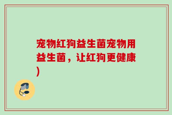 宠物红狗益生菌宠物用益生菌，让红狗更健康)