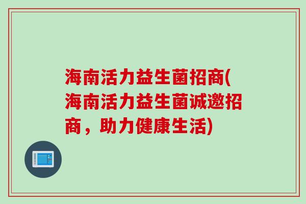 海南活力益生菌招商(海南活力益生菌诚邀招商,助力健康生活) 海南活力益生菌招商(海南活力益生菌诚邀招商,助力健康生活)
