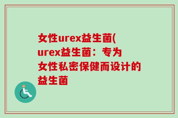 女性urex益生菌(urex益生菌：专为女性私密保健而设计的益生菌