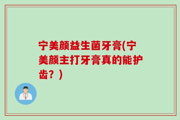 宁美颜益生菌牙膏(宁美颜主打牙膏真的能护齿？)