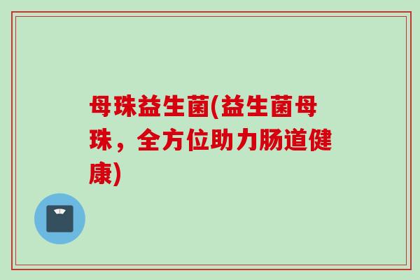母珠益生菌(益生菌母珠，全方位助力肠道健康)