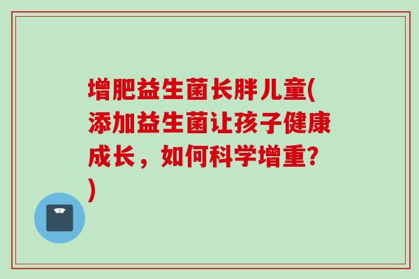 增肥益生菌长胖儿童(添加益生菌让孩子健康成长,如何科学增重?) 增肥益生菌长胖儿童(添加益生菌让孩子健康成长,如何科学增重?)