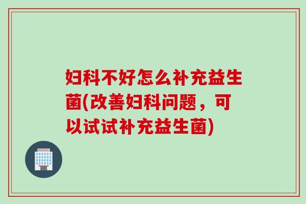 妇科不好怎么补充益生菌(改善妇科问题，可以试试补充益生菌)