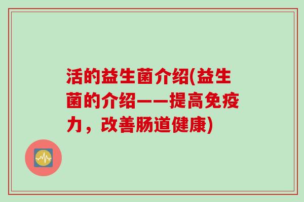 活的益生菌介绍(益生菌的介绍——提高免疫力，改善肠道健康)