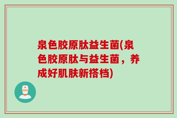 泉色胶原肽益生菌(泉色胶原肽与益生菌，养成好新搭档)