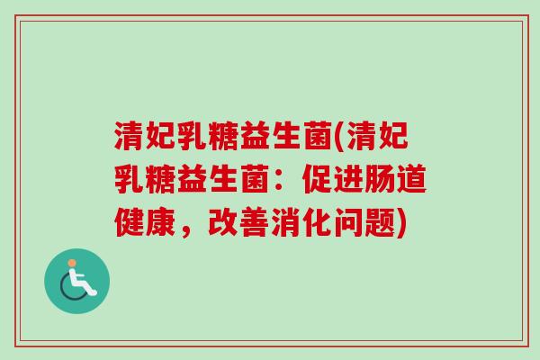 清妃乳糖益生菌(清妃乳糖益生菌:促进肠道健康,改善消化问题) 清妃乳糖益生菌(清妃乳糖益生菌:促进肠道健康,改善消化问题)