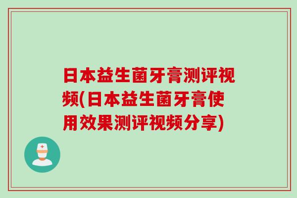 日本益生菌牙膏测评视频(日本益生菌牙膏使用效果测评视频分享) 日本益生菌牙膏测评视频(日本益生菌牙膏使用效果测评视频分享)