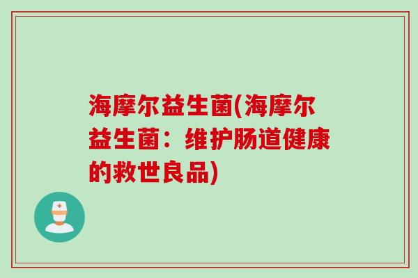 海摩尔益生菌(海摩尔益生菌：维护肠道健康的救世良品)