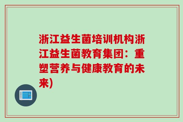 浙江益生菌培训机构浙江益生菌教育集团：重塑营养与健康教育的未来)