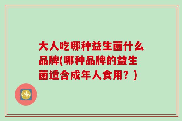 大人吃哪种益生菌什么品牌(哪种品牌的益生菌适合成年人食用？)