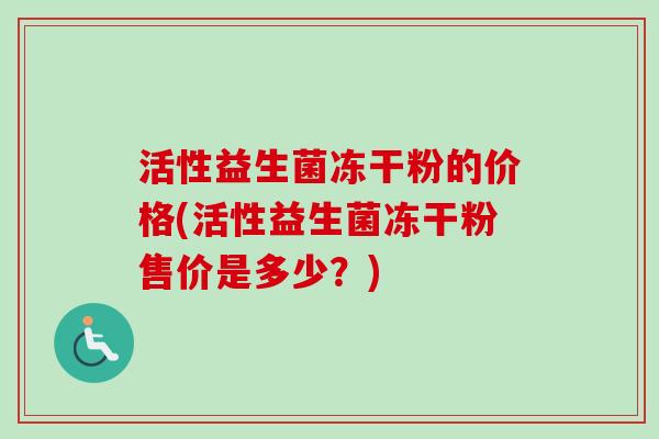 活性益生菌冻干粉的价格(活性益生菌冻干粉售价是多少?) 活性益生菌冻干粉的价格(活性益生菌冻干粉售价是多少?)
