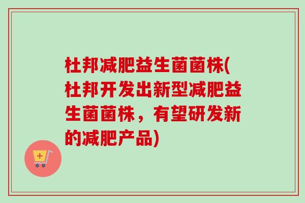 杜邦益生菌菌株(杜邦开发出新型益生菌菌株,有望研发新的产品) 杜邦益生菌菌株(杜邦开发出新型益生菌菌株,有望研发新的产品)