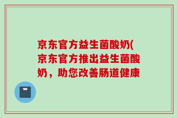京东官方益生菌酸奶(京东官方推出益生菌酸奶，助您改善肠道健康