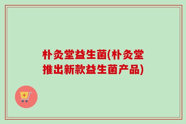 朴灸堂益生菌(朴灸堂推出新款益生菌产品)