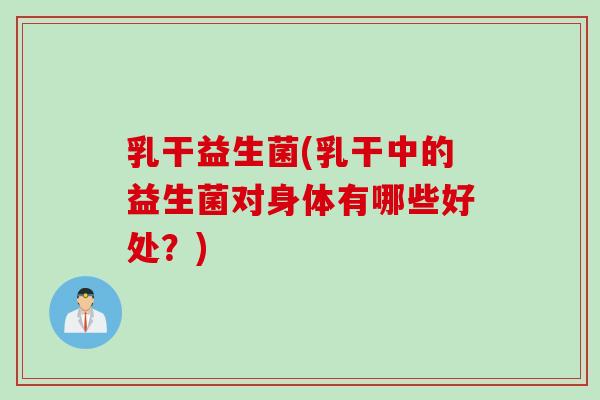 乳干益生菌(乳干中的益生菌对身体有哪些好处？)