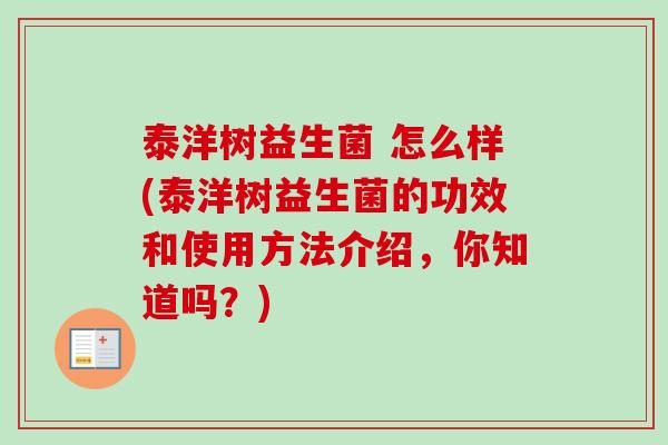 泰洋树益生菌 怎么样(泰洋树益生菌的功效和使用方法介绍，你知道吗？)