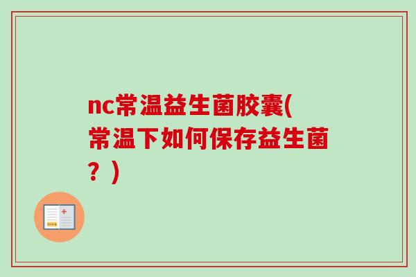 nc常温益生菌胶囊(常温下如何保存益生菌？)