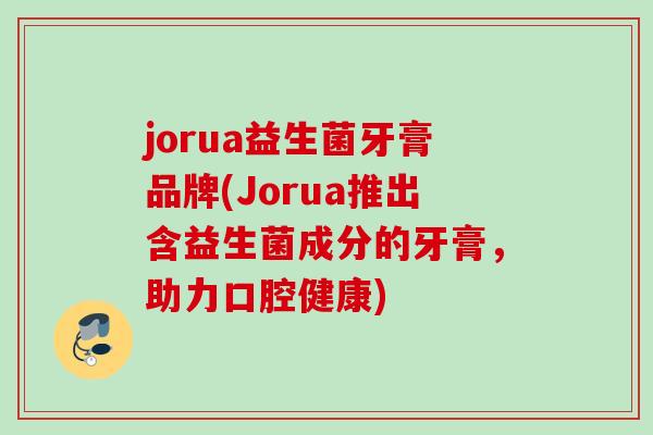 jorua益生菌牙膏品牌(Jorua推出含益生菌成分的牙膏,助力口腔健康) jorua益生菌牙膏品牌(Jorua推出含益生菌成分的牙膏,助力口腔健康)