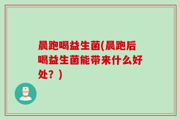 晨跑喝益生菌(晨跑后喝益生菌能带来什么好处?) 晨跑喝益生菌(晨跑后喝益生菌能带来什么好处?)