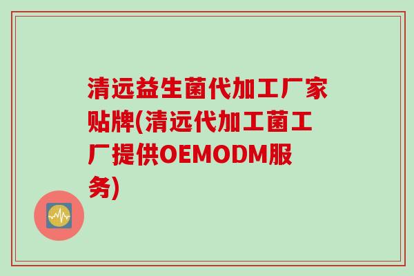 清远益生菌代加工厂家贴牌(清远代加工菌工厂提供OEMODM服务)