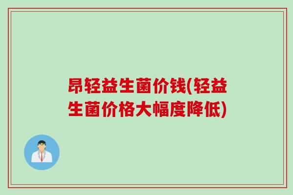 昂轻益生菌价钱(轻益生菌价格大幅度降低)