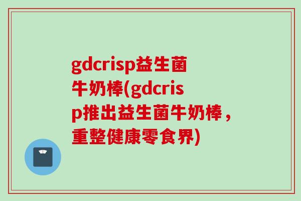 gdcrisp益生菌牛奶棒(gdcrisp推出益生菌牛奶棒，重整健康零食界)
