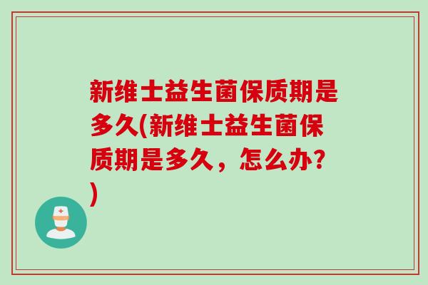 新维士益生菌保质期是多久(新维士益生菌保质期是多久,怎么办?) 新维士益生菌保质期是多久(新维士益生菌保质期是多久,怎么办?)