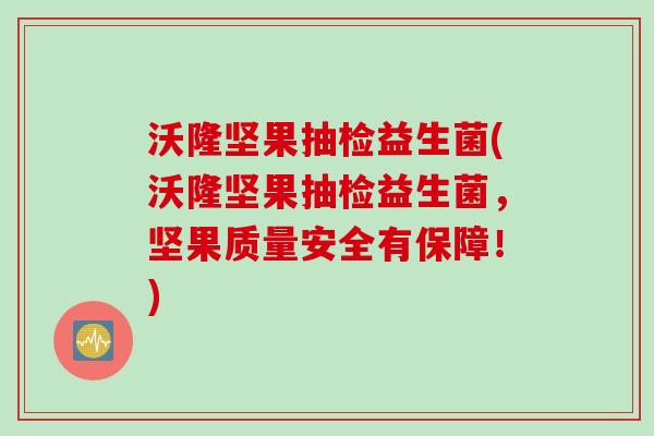 沃隆坚果抽检益生菌(沃隆坚果抽检益生菌,坚果质量安全有保障!) 沃隆坚果抽检益生菌(沃隆坚果抽检益生菌,坚果质量安全有保障!)